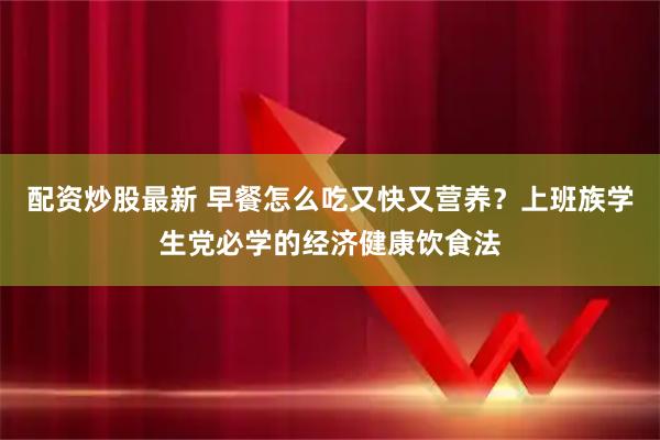 配资炒股最新 早餐怎么吃又快又营养？上班族学生党必学的经济健康饮食法