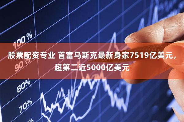 股票配资专业 首富马斯克最新身家7519亿美元，超第二近5000亿美元
