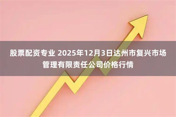 股票配资专业 2025年12月3日达州市复兴市场管理有限责任公司价格行情