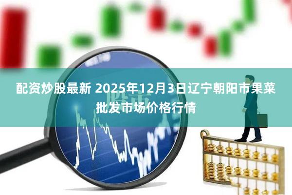 配资炒股最新 2025年12月3日辽宁朝阳市果菜批发市场价格行情