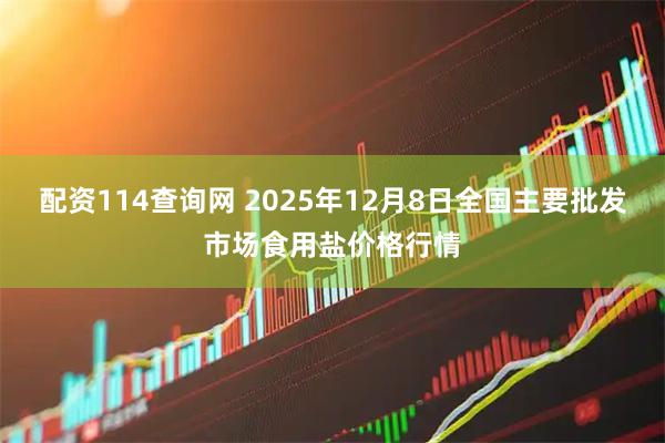 配资114查询网 2025年12月8日全国主要批发市场食用盐价格行情