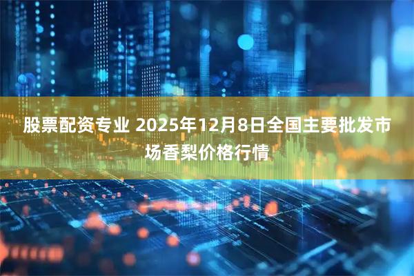 股票配资专业 2025年12月8日全国主要批发市场香梨价格行情