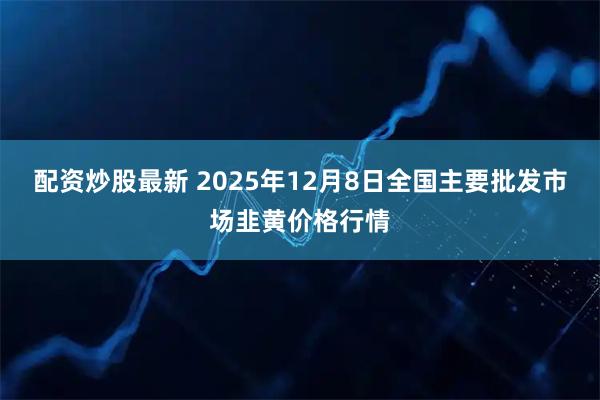 配资炒股最新 2025年12月8日全国主要批发市场韭黄价格行情