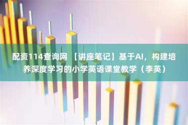 配资114查询网 【讲座笔记】基于AI，构建培养深度学习的小学英语课堂教学（李英）