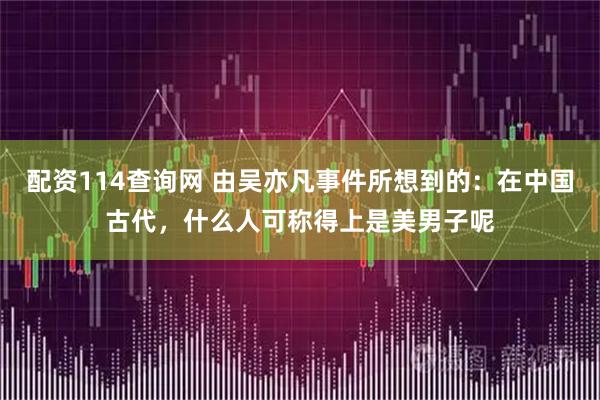 配资114查询网 由吴亦凡事件所想到的：在中国古代，什么人可称得上是美男子呢