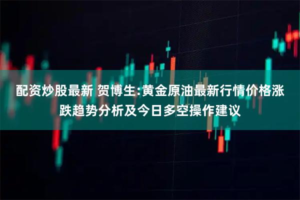 配资炒股最新 贺博生:黄金原油最新行情价格涨跌趋势分析及今日多空操作建议