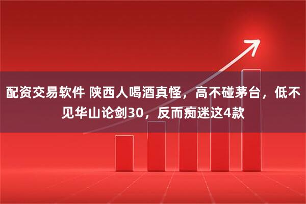 配资交易软件 陕西人喝酒真怪，高不碰茅台，低不见华山论剑30，反而痴迷这4款