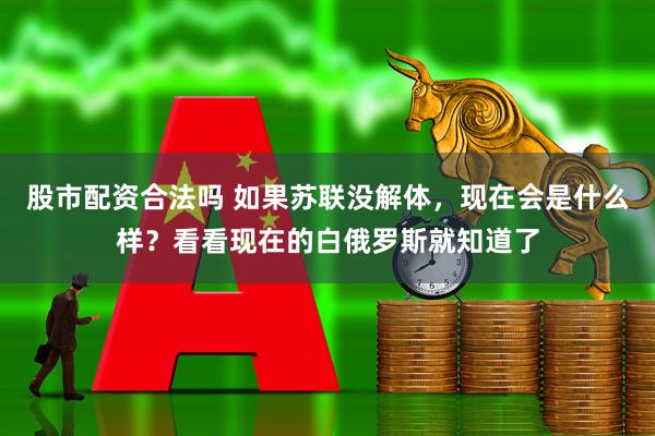 股市配资合法吗 如果苏联没解体，现在会是什么样？看看现在的白俄罗斯就知道了