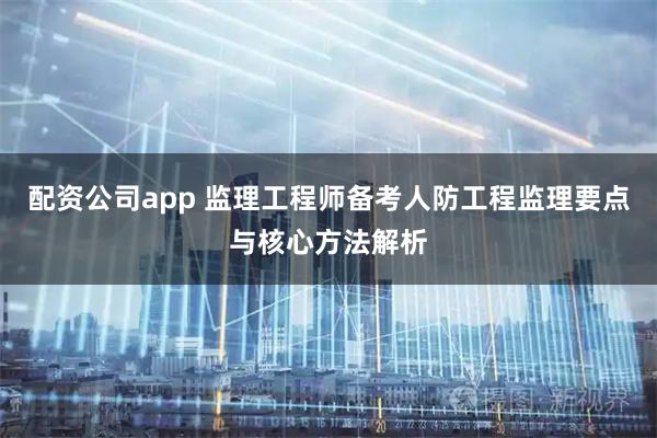 配资公司app 监理工程师备考人防工程监理要点与核心方法解析