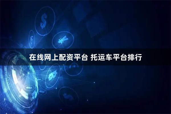 在线网上配资平台 托运车平台排行