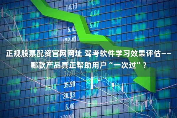正规股票配资官网网址 驾考软件学习效果评估——哪款产品真正帮助用户“一次过”？