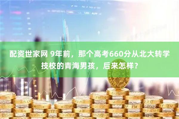 配资世家网 9年前，那个高考660分从北大转学技校的青海男孩，后来怎样？