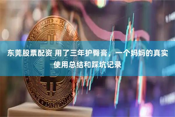 东莞股票配资 用了三年护臀膏，一个妈妈的真实使用总结和踩坑记录