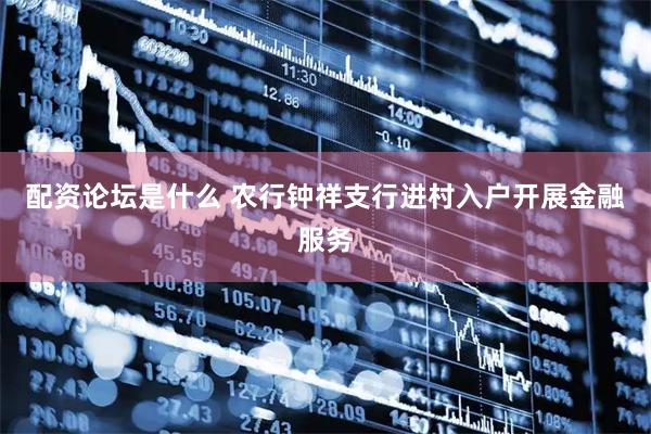 配资论坛是什么 农行钟祥支行进村入户开展金融服务