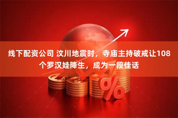 线下配资公司 汶川地震时，寺庙主持破戒让108个罗汉娃降生，成为一段佳话
