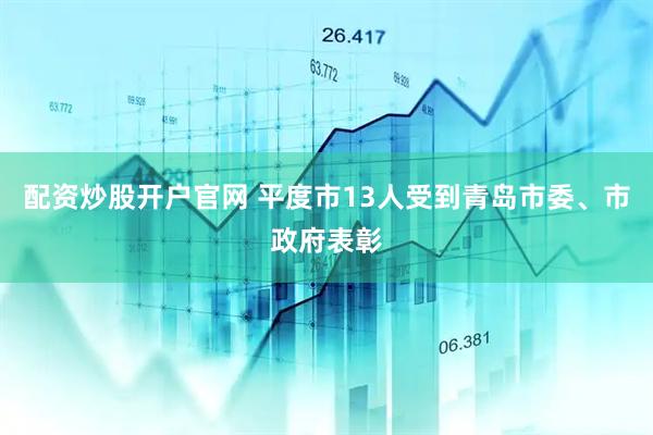 配资炒股开户官网 平度市13人受到青岛市委、市政府表彰