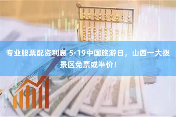 专业股票配资利息 5·19中国旅游日，山西一大拨景区免票或半价！
