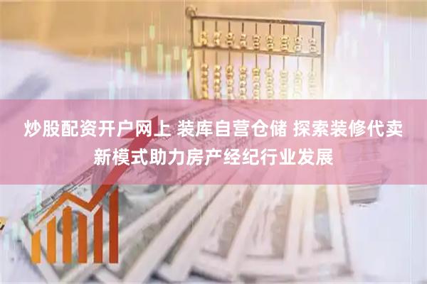 炒股配资开户网上 装库自营仓储 探索装修代卖新模式助力房产经纪行业发展