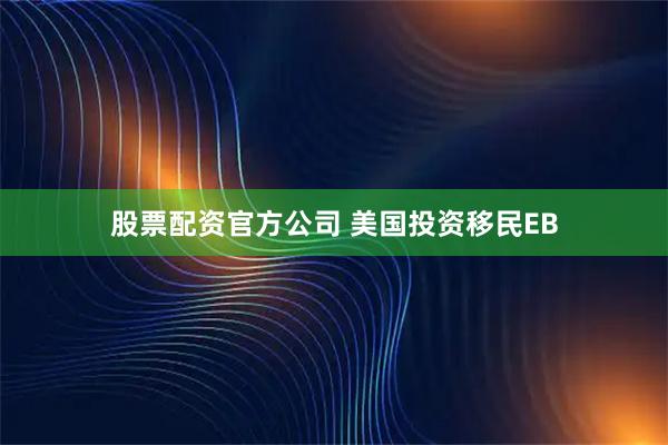股票配资官方公司 美国投资移民EB