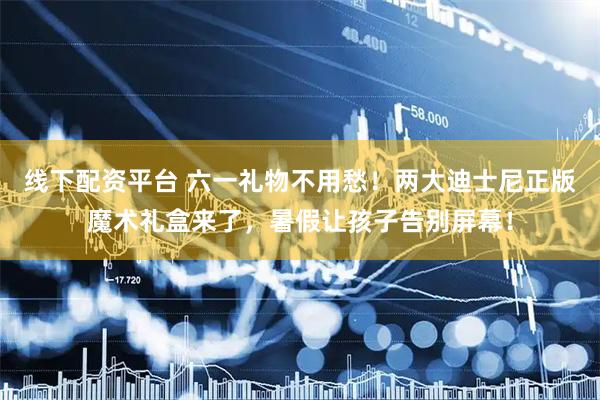 线下配资平台 六一礼物不用愁！两大迪士尼正版魔术礼盒来了，暑假让孩子告别屏幕！