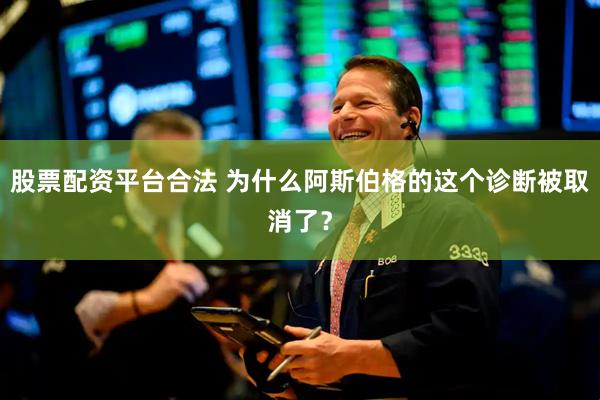 股票配资平台合法 为什么阿斯伯格的这个诊断被取消了？