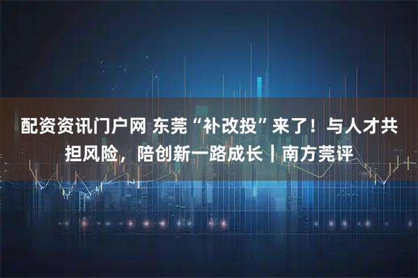 配资资讯门户网 东莞“补改投”来了！与人才共担风险，陪创新一路成长｜南方莞评